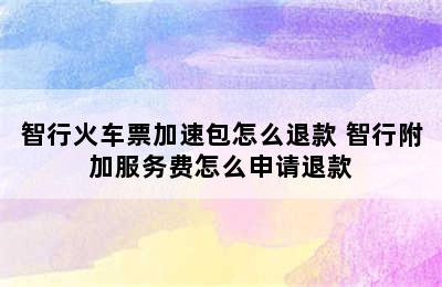 智行火车票加速包怎么退款 智行附加服务费怎么申请退款